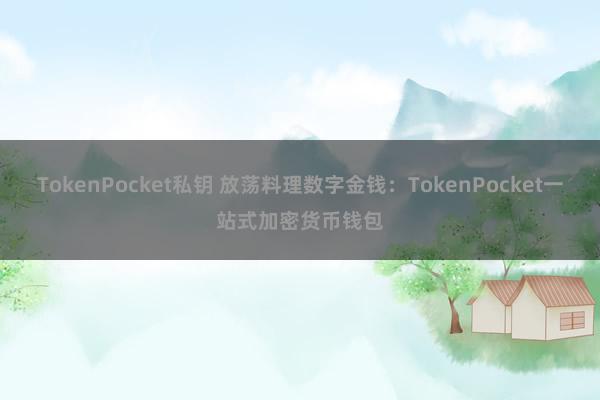 TokenPocket私钥 放荡料理数字金钱：TokenPocket一站式加密货币钱包