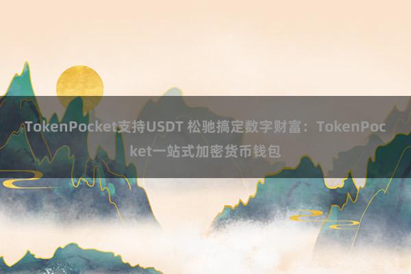 TokenPocket支持USDT 松驰搞定数字财富：TokenPocket一站式加密货币钱包