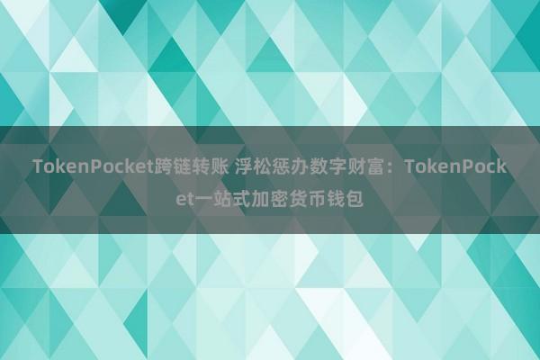 TokenPocket跨链转账 浮松惩办数字财富：TokenPocket一站式加密货币钱包